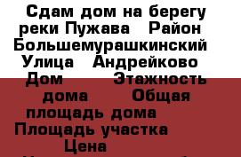 Сдам дом на берегу реки Пужава › Район ­ Большемурашкинский › Улица ­ Андрейково › Дом ­ 16 › Этажность дома ­ 1 › Общая площадь дома ­ 100 › Площадь участка ­ 200 › Цена ­ 2 500 - Нижегородская обл., Нижний Новгород г. Недвижимость » Дома, коттеджи, дачи аренда   